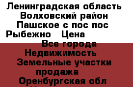 Ленинградская область Волховский район Пашское с/пос пос. Рыбежно › Цена ­ 1 000 000 - Все города Недвижимость » Земельные участки продажа   . Оренбургская обл.,Новотроицк г.